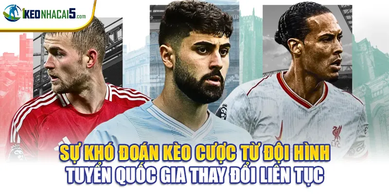 Sự khó đoán kèo cược từ đội hình tuyển quốc gia thay đổi liên tục